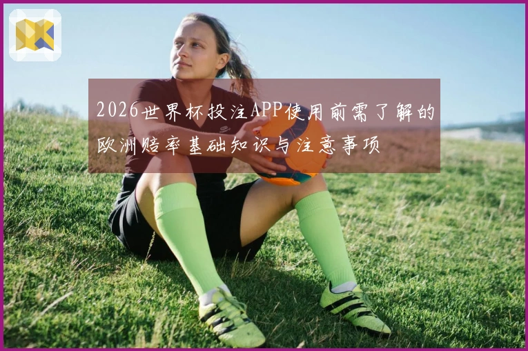 2026世界杯投注APP使用前需了解的欧洲赔率基础知识与注意事项