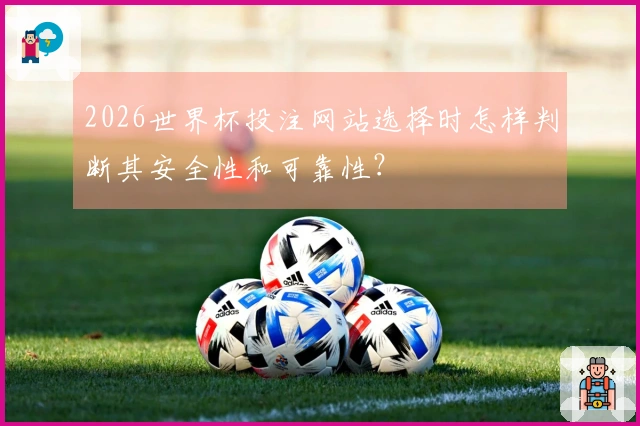 2026世界杯投注网站选择时怎样判断其安全性和可靠性?